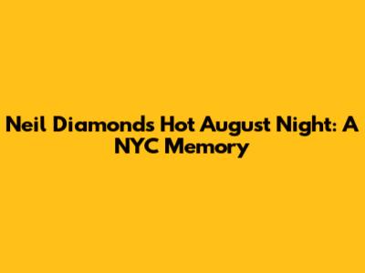Neil Diamond's Hot August Night: A NYC Memory