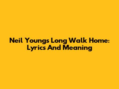 Neil Young's 'Long Walk Home': Lyrics And Meaning