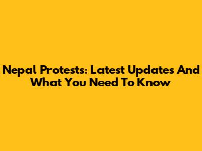 Nepal Protests: Latest Updates And What You Need To Know