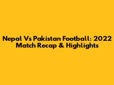 Nepal Vs Pakistan Football: 2022 Match Recap & Highlights