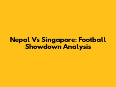 Nepal Vs Singapore: Football Showdown Analysis