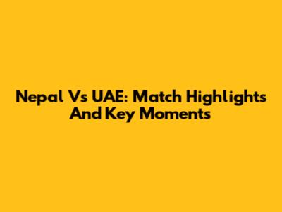 Nepal Vs UAE: Match Highlights And Key Moments