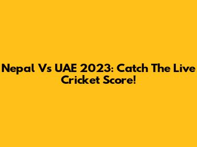 Nepal Vs UAE 2023: Catch The Live Cricket Score!