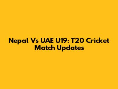 Nepal Vs UAE U19: T20 Cricket Match Updates