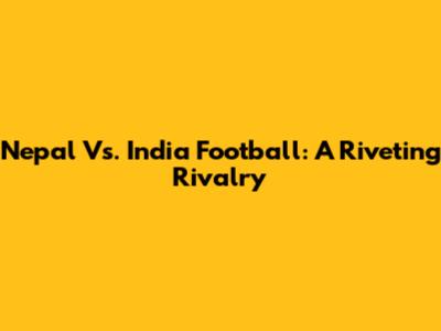 Nepal Vs. India Football: A Riveting Rivalry