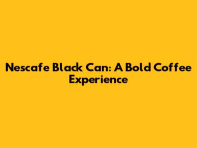 Nescafe Black Can: A Bold Coffee Experience