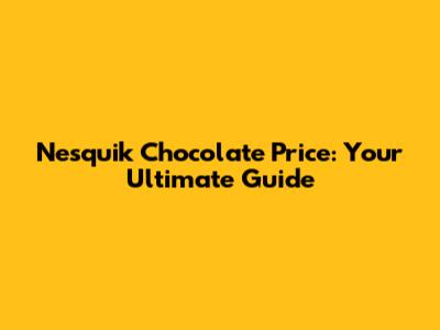 Nesquik Chocolate Price: Your Ultimate Guide