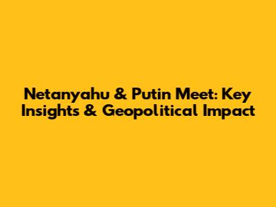 Netanyahu & Putin Meet: Key Insights & Geopolitical Impact