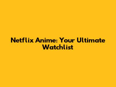 Netflix Anime: Your Ultimate Watchlist
