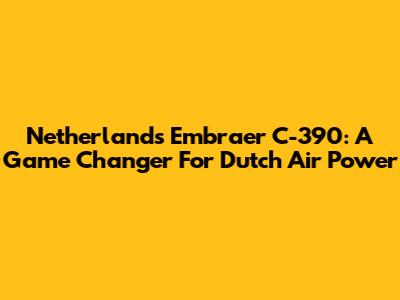 Netherlands' Embraer C-390: A Game Changer For Dutch Air Power