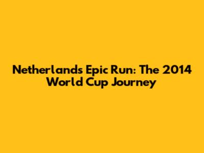 Netherlands' Epic Run: The 2014 World Cup Journey