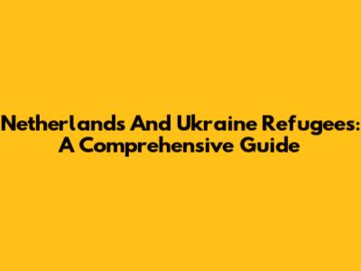 Netherlands And Ukraine Refugees: A Comprehensive Guide