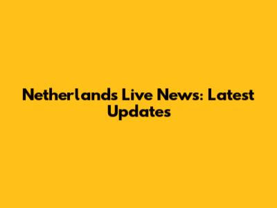 Netherlands Live News: Latest Updates