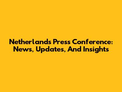 Netherlands Press Conference: News, Updates, And Insights