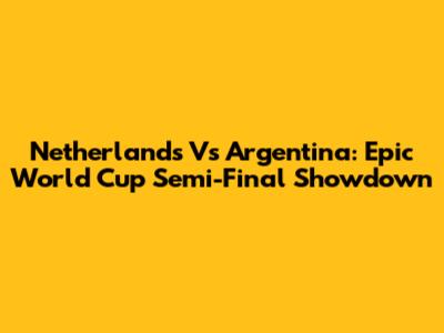 Netherlands Vs Argentina: Epic World Cup Semi-Final Showdown
