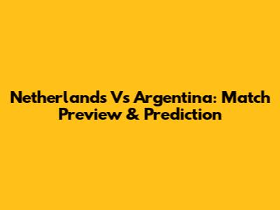 Netherlands Vs Argentina: Match Preview & Prediction