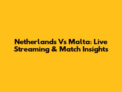 Netherlands Vs Malta: Live Streaming & Match Insights