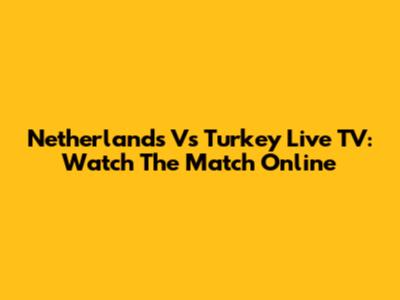 Netherlands Vs Turkey Live TV: Watch The Match Online