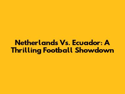 Netherlands Vs. Ecuador: A Thrilling Football Showdown