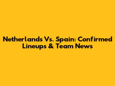Netherlands Vs. Spain: Confirmed Lineups & Team News