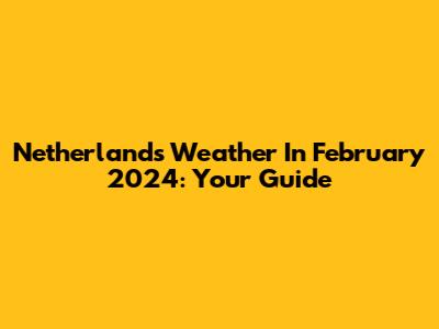 Netherlands Weather In February 2024: Your Guide