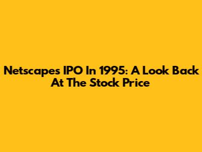 Netscape's IPO In 1995: A Look Back At The Stock Price