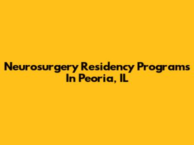 Neurosurgery Residency Programs In Peoria, IL