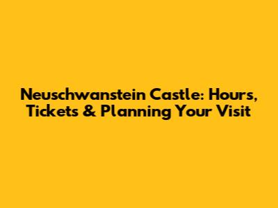 Neuschwanstein Castle: Hours, Tickets & Planning Your Visit