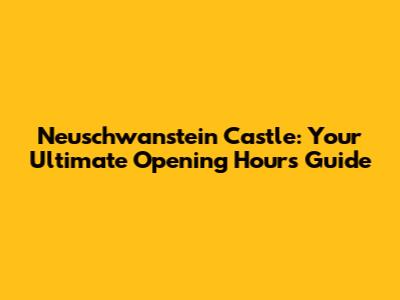 Neuschwanstein Castle: Your Ultimate Opening Hours Guide