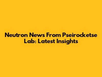 Neutron News From Pseirocketse Lab: Latest Insights