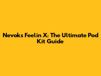 Nevoks Feelin X: The Ultimate Pod Kit Guide