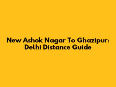 New Ashok Nagar To Ghazipur: Delhi Distance Guide