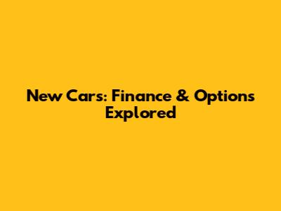 New Cars: Finance & Options Explored