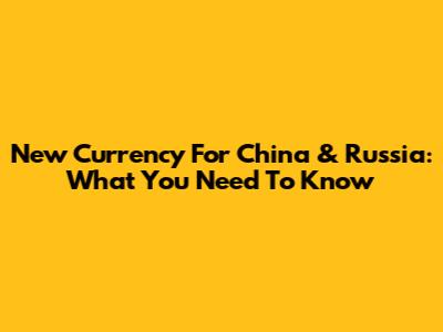 New Currency For China & Russia: What You Need To Know