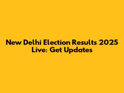 New Delhi Election Results 2025 Live: Get Updates