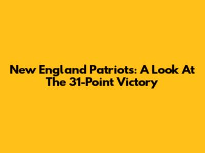 New England Patriots: A Look At The 31-Point Victory