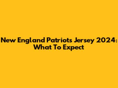 New England Patriots Jersey 2024: What To Expect