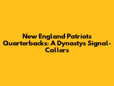 New England Patriots Quarterbacks: A Dynasty's Signal-Callers
