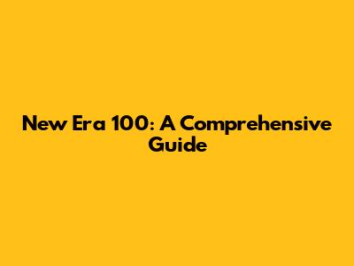 New Era 100: A Comprehensive Guide