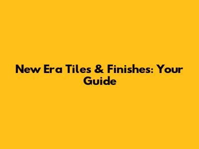 New Era Tiles & Finishes: Your Guide