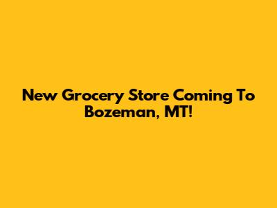 New Grocery Store Coming To Bozeman, MT!