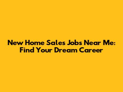 New Home Sales Jobs Near Me: Find Your Dream Career