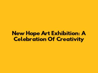 New Hope Art Exhibition: A Celebration Of Creativity