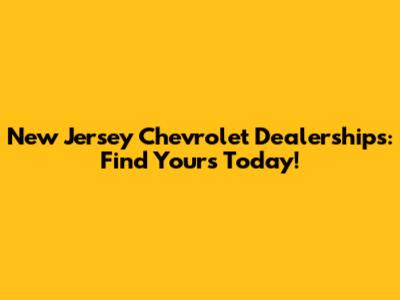 New Jersey Chevrolet Dealerships: Find Yours Today!