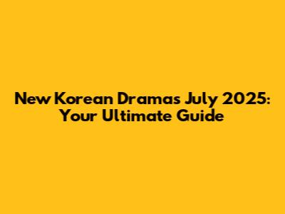 New Korean Dramas July 2025: Your Ultimate Guide