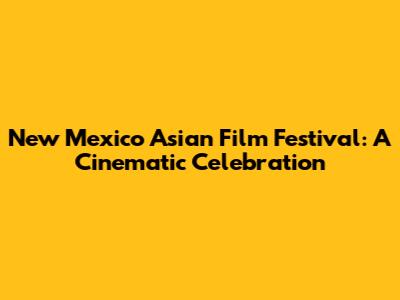New Mexico Asian Film Festival: A Cinematic Celebration