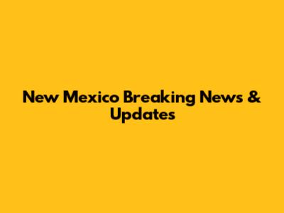 New Mexico Breaking News & Updates