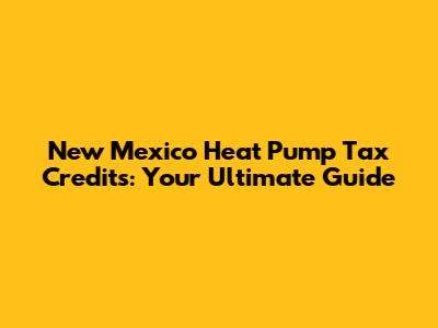 New Mexico Heat Pump Tax Credits: Your Ultimate Guide