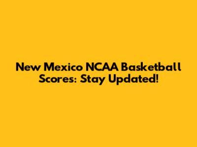New Mexico NCAA Basketball Scores: Stay Updated!