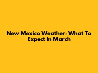 New Mexico Weather: What To Expect In March
